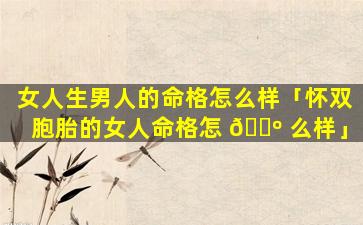 女人生男人的命格怎么样「怀双胞胎的女人命格怎 🐺 么样」